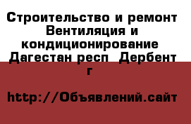 Строительство и ремонт Вентиляция и кондиционирование. Дагестан респ.,Дербент г.